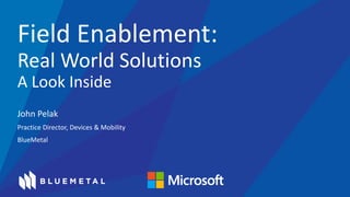Field Enablement: 
Real World Solutions 
A Look Inside 
John Pelak 
Practice Director, Devices & Mobility 
BlueMetal 
 