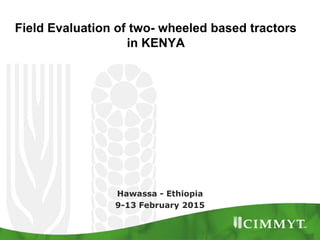 Field Evaluation of two- wheeled based tractors
in KENYA
Hawassa - Ethiopia
9-13 February 2015
 
