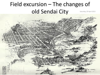 Field excursion – The changes of
         old Sendai City   Saturday, 20 April 2013
 