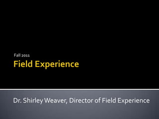 Field Experience Fall 2011 Dr. Shirley Weaver, Director of Field Experience 