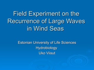 Field Experiment on the Recurrence of Large Waves in Wind Seas  Estonian University of Life Sciences Hydrobiology  Uko Viisut 