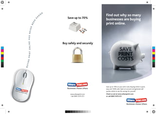 R
                                        IE                                  Find out why so many
                                    S
                                                    Save up to 70%




                                A
                                                                            businesses are buying



                                E
                           EN
                                                                            print online.

                     BE
                R          VE
       PRINT ONLINE HAS NE




                                                 Buy safely and securely
 C



 M



 Y



CM



MY
      YING




CY



CMY
      BU




 K




                                                                            Save up to 70% on your print costs. Buying online is quick,
                                                                            easy and 100% safe. Open an account and generate self
                                                                            quotes online to see the savings for yourself.
                                                      www.utharaprint.com   Check us out at www.utharaprint.com
                                                      Call: 0845 3370 251   or call 0845 3370 251
 