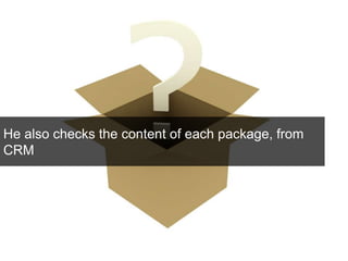 He also checks the content of each package, from 
CRM 
 