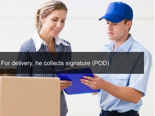 For delivery, he collects signature (POD) 
 