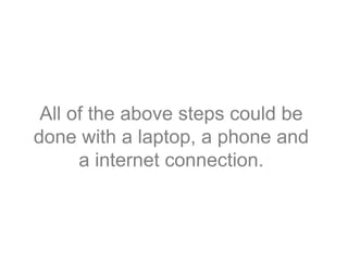All of the above steps could be 
done with a laptop, a phone and 
a internet connection. 
 