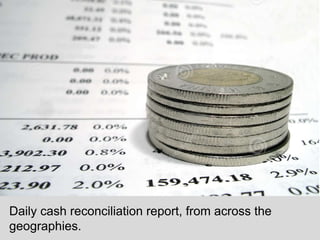Daily cash reconciliation report, from across the 
geographies. 
 