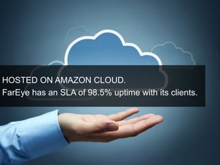 HOSTED ON AMAZON CLOUD. 
FarEye has an SLA of 98.5% uptime with its clients. 
 
