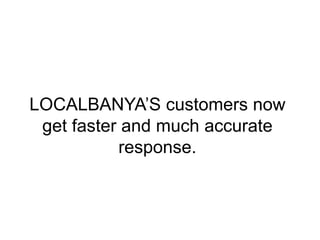 LOCALBANYA’S customers now 
get faster and much accurate 
response. 
 