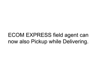 ECOM EXPRESS field agent can 
now also Pickup while Delivering. 
 