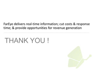 FarEye delivers real-time information; cut costs & response 
time; & provide opportunities for revenue generation 
THANK YOU ! 
