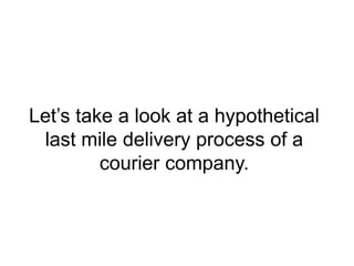 Let’s take a look at a hypothetical 
last mile delivery process of a 
courier company. 
 