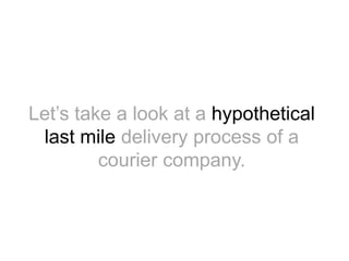 Let’s take a look at a hypothetical 
last mile delivery process of a 
courier company. 
 