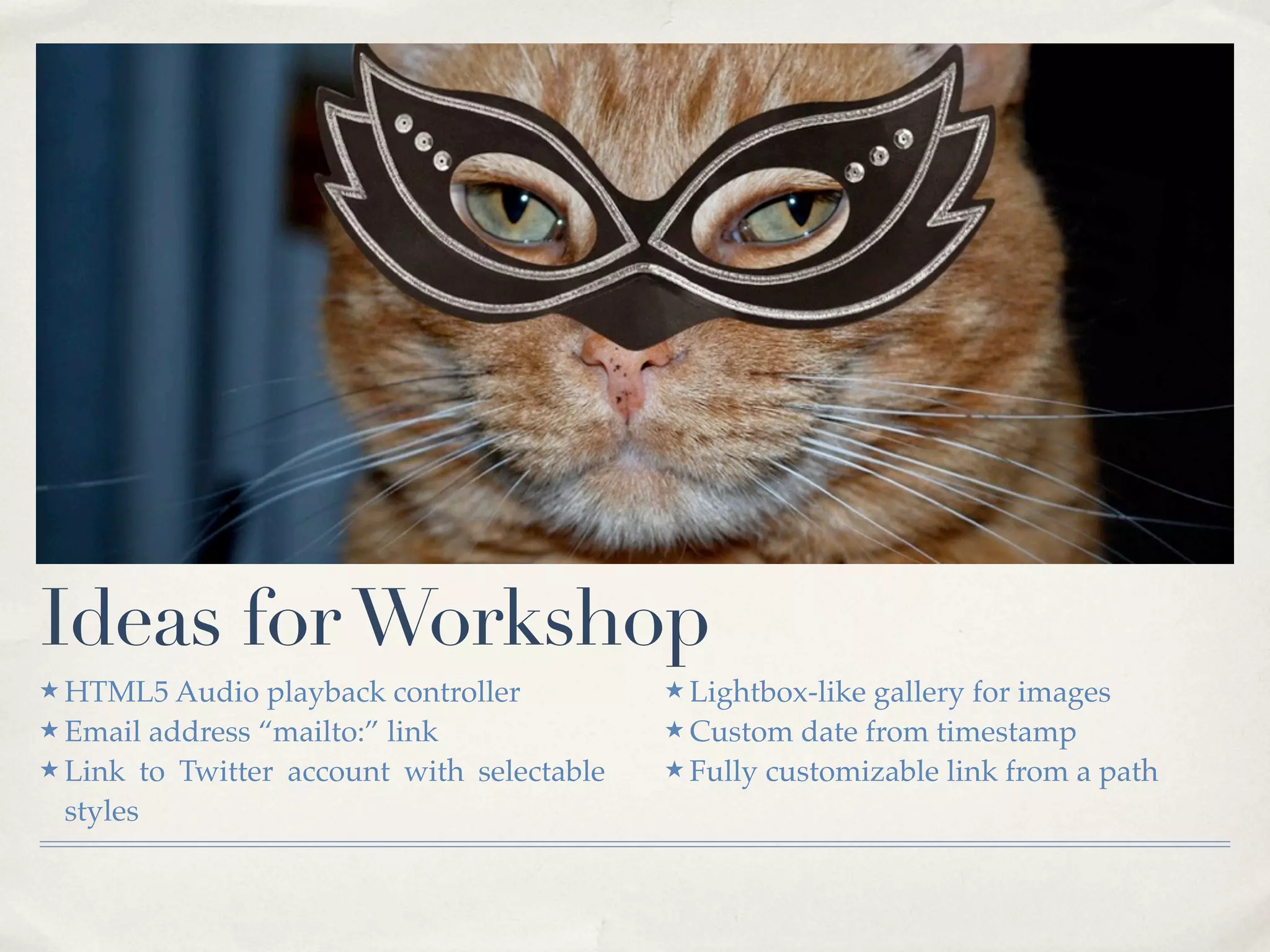 Ideas for Workshop
★ HTML5 Audio    playback controller        ★ Lightbox-likegallery for images
★ Email address “mailto:” link              ★ Custom date from timestamp
★ Link to Twitter account with selectable   ★ Fully customizable link from a path
  styles
 