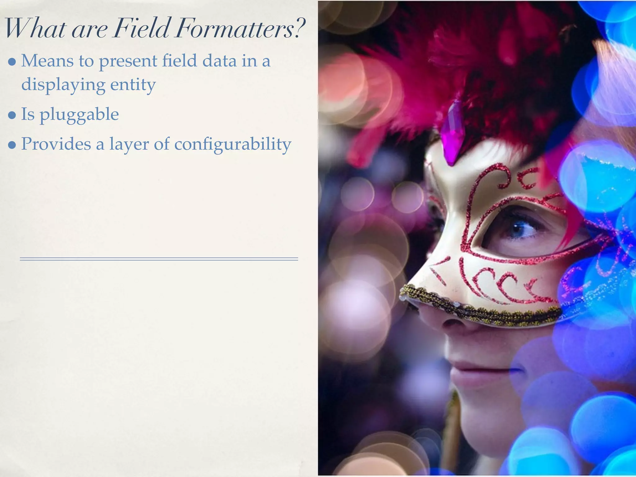 What are Field Formatters?
• Means to present ﬁeld data in a
 displaying entity
• Is pluggable
• Provides a layer of conﬁgurability
 