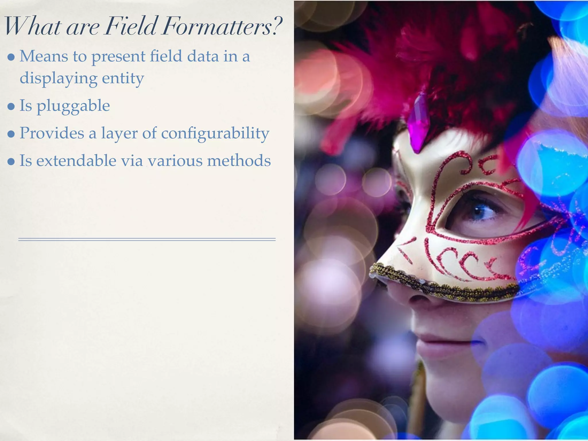 What are Field Formatters?
• Means to present ﬁeld data in a
 displaying entity
• Is pluggable
• Provides a layer of conﬁgurability
• Is extendable via various methods
 