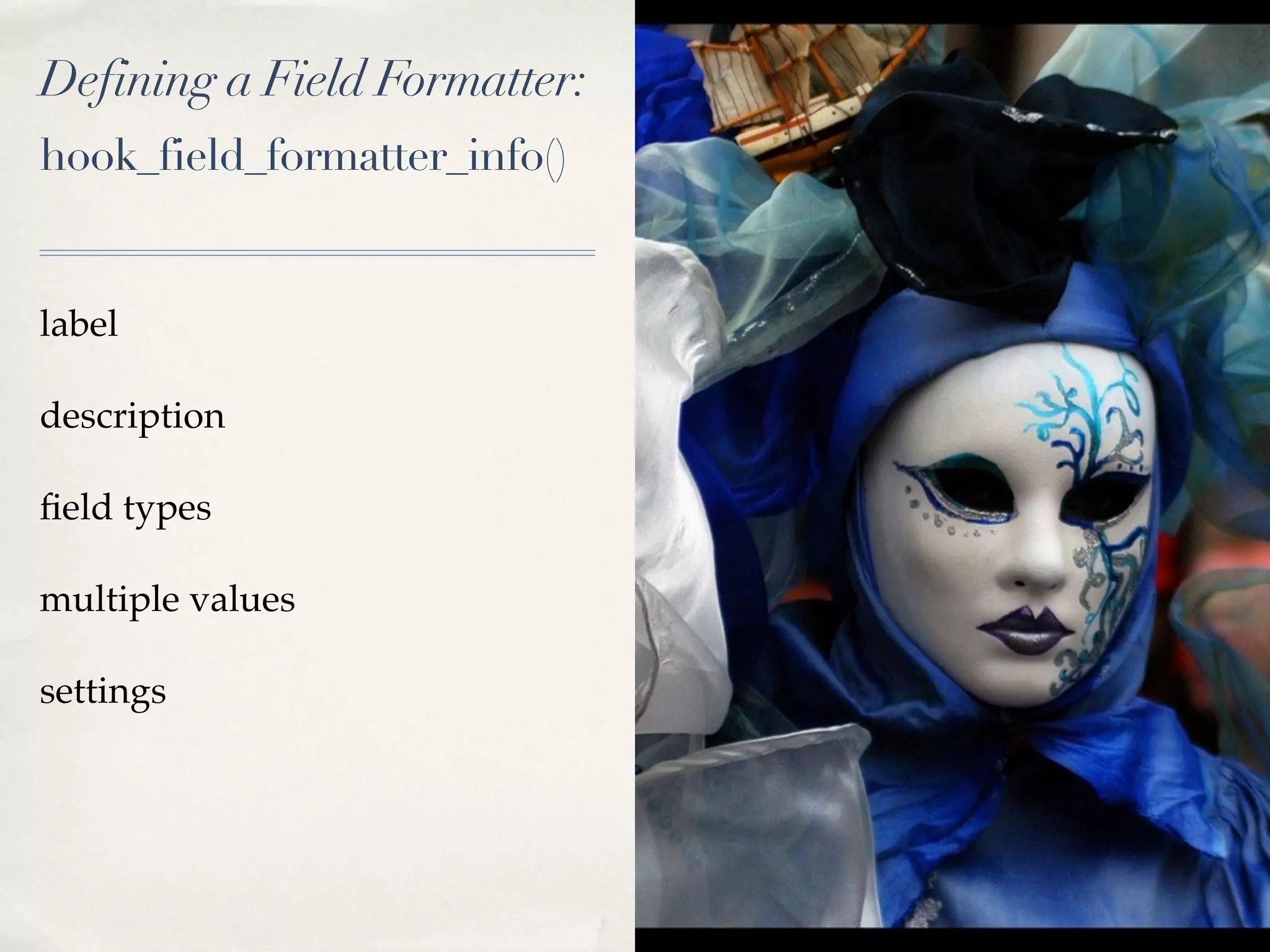 Defining a Field Formatter:
hook_field_formatter_info()


label

description

ﬁeld types

multiple values

settings
 
