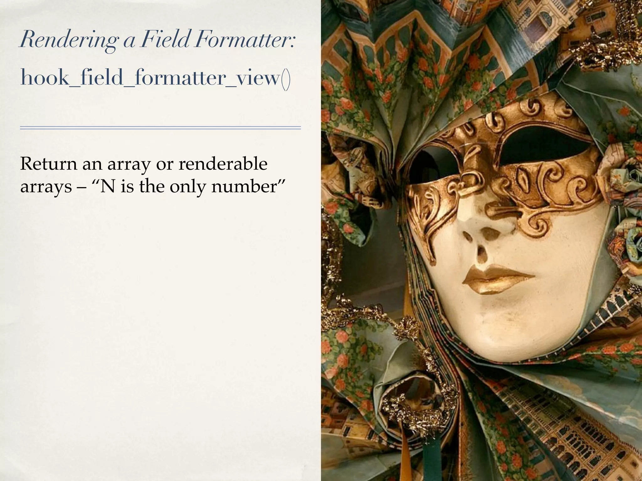Rendering a Field Formatter:
hook_field_formatter_view()


Return an array or renderable
arrays – “N is the only number”
 