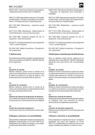 NM 313:2007
2
NM267:2001,Ascensoreshidráulicosdepasajeros
- Seguridad para la construcción e instalación
NM213-2:1999,Seguridaddemáquinas-Conceptos
fundamentales, principios generales de proyecto.
Parte 2: Principios técnicos y especificaciones
ISO 7193:1985, Wheelchairs - maximum overall
dimensions
ISO 7176-5:1986, Wheelchairs - Determination of
overall dimensions, mass and turning space
ISO 7000:1989, Graphical symbols for use on
equipment - Index and synopsis
IEC60417-2,Graphicalsymbolsforuseonequipment
- Part 2: symbol originals
EN 1050:1997, Safety of machinery - Principles for
risk assessment
3 Definiciones
AlosefectosdeestaNormadebenseraplicadaslas
definiciones dadas en la NM 207 y NM 267 además
de las siguientes:
3.1
exactitud de parada
Máxima distancia vertical entre el umbral de la
cabina y el umbral del piso, para el momento en que
la cabina se detiene en su piso de destino y las
puertas alcanzan la posición total de apertura
3.2
exactitud de nivelación
Máxima distancia vertical entre el umbral de la
cabinayelumbraldelpisocorrespondientedurante
la carga y descarga del ascensor
3.3
sistema de control de asignación de destinos
Esunsistemadeasignacióndedestinosconregistros
enpisosparaunoovariosascensores(pisoelegido)
3.4
control de activación temporaria
Una función o servicio activado para un único viaje
4 Riesgos y barreras a la accesibilidad
Esteapartadocontemplalosriesgosylassituaciones
peligrosas especificadas en la norma NM 213-2,
identificados por análisis de riesgos y que exigen
medidas para eliminarlos o reducirlos.
NM267:2001,Elevadoreshidráulicosdepassageiros
- Requisitos de segurança para construção e
instalação
NM213-2:1999,Segurançademáquinas-Conceitos
fundamentais, princípios gerais de projeto Parte 2:
Princípios técnicos e especificações
ISO 7193:1985, Wheelchairs - maximum overall
dimensions
ISO 7176-5:1986, Wheelchairs - Determination of
overall dimensions, mass and turning space
ISO 7000:1989, Graphical symbols for use on
equipment- Index and synopsis
IEC60417-2,Graphicalsymbolsforuseonequipment
- Part 2: symbol originals
EN 1050:1997, Safety of machinery - Principles for
risk assessment
3Definiçõeseclassificaçãodedeficiências
Para os objetivos desta Norma, aplicam-se as
definiçõesdasnormasNM207e NM267.Definições
adicionais para esta Norma são acrescentadas
abaixo.
3.1
exatidão de parada
Distância máxima vertical entre a soleira de cabina
easoleiradepavimentonomomentoemqueocarro
é detido pelo sistema de controle no seu piso de
destino e as portas atingem sua posição totalmente
aberta
3.2
exatidão de nivelamento
Distância máxima vertical entre a soleira de cabina
e a soleira de pavimento correspondente durante
carregamentooudescarregamentodoelevador
3.3
sistema de controle de destino
Sistemadecontroleutilizadoparaelevadoresisolados
ou múltiplos onde uma chamada de destino
(pavimentoalvo)éregistradanopavimento
3.4
controle de ativação temporária
Meiosparaativardispositivosouserviçosparauma
únicaviagem
4 Riscos e barreiras à acessibilidade
Este parágrafo diz respeito aos riscos e situações
perigosas, tais como são tratados na norma
NM 213-2, identificados por análise de risco e que
exigem medidas para eliminar ou reduzir o risco.
 