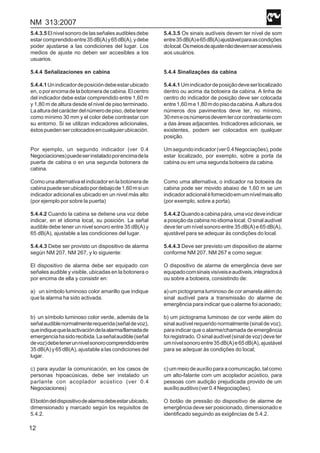 NM 313:2007
12
5.4.3.5Elnivelsonorodelasseñalesaudiblesdebe
estarcomprendidoentre35dB(A)y65dB(A),ydebe
poder ajustarse a las condiciones del lugar. Los
medios de ajuste no deben ser accesibles a los
usuarios.
5.4.4 Señalizaciones en cabina
5.4.4.1Unindicadordeposicióndebeestarubicado
en, o por encima de la botonera de cabina. El centro
del indicador debe estar comprendido entre 1,60 m
y 1,80 m de altura desde el nivel de piso terminado.
Laalturadelcarácterdelnúmerodepiso,debetener
como mínimo 30 mm y el color debe contrastar con
su entorno. Si se utilizan indicadores adicionales,
éstospuedensercolocadosencualquierubicación.
Por ejemplo, un segundo indicador (ver 0.4
Negociaciones)puedeserinstaladoporencimadela
puerta de cabina o en una segunda botonera de
cabina.
Como una alternativa el indicador en la botonera de
cabinapuedeserubicadopordebajode1,60msiun
indicador adicional es ubicado en un nivel más alto
(por ejemplo por sobre la puerta)
5.4.4.2 Cuando la cabina se detiene una voz debe
indicar, en el idioma local, su posición. La señal
audible debe tener un nivel sonoro entre 35 dB(A) y
65 dB(A), ajustable a las condiciones del lugar.
5.4.4.3 Debe ser provisto un dispositivo de alarma
según NM 207, NM 267, y lo siguiente:
El dispositivo de alarma debe ser equipado con
señales audible y visible, ubicadas en la botonera o
por encima de ella y consistir en:
a) un símbolo luminoso color amarillo que indique
que la alarma ha sido activada.
b) un símbolo luminoso color verde, además de la
señalaudiblenormalmenterequerida(señaldevoz),
queindiquequelaactivacióndelaalarma/llamadade
emergenciahasidorecibida.Laseñalaudible(señal
devoz)debetenerunnivelsonorocomprendidoentre
35 dB(A) y 65 dB(A), ajustable a las condiciones del
lugar.
c) para ayudar la comunicación, en los casos de
personas hipoacúsicas, debe ser instalado un
parlante con acoplador acústico (ver 0.4
Negociaciones)
Elbotóndeldispositivodealarmadebeestarubicado,
dimensionado y marcado según los requisitos de
5.4.2.
5.4.3.5 Os sinais audíveis devem ter nível de som
entre35dB(A)e65dB(A)ajustávelparaascondições
dolocal.Osmeiosdeajustenãodevemseracessíveis
aos usuários.
5.4.4 Sinalizações da cabina
5.4.4.1 Umindicadordeposiçãodeveserlocalizado
dentro ou acima da botoeira da cabina. A linha de
centro do indicador de posição deve ser colocada
entre1,60me1,80mdopisodacabina.Aalturados
números dos pavimentos deve ter, no mínimo,
30mmeosnúmerosdevemtercorcontrastantecom
a das áreas adjacentes. Indicadores adicionais, se
existentes, podem ser colocados em qualquer
posição.
Umsegundoindicador(ver0.4Negociações),pode
estar localizado, por exemplo, sobre a porta da
cabina ou em uma segunda botoeira da cabina.
Como uma alternativa, o indicador na botoeira da
cabina pode ser movido abaixo de 1,60 m se um
indicadoradicionaléfornecidoemumnívelmaisalto
(por exemplo, sobre a porta).
5.4.4.2Quandoacabinapára,umavozdeveindicar
a posição da cabina no idioma local. O sinal audível
deve ter um nível sonoro entre 35 dB(A) e 65 dB(A),
ajustável para se adequar às condições do local.
5.4.4.3 Deve ser previsto um dispositivo de alarme
conforme NM 207, NM 267 e como segue:
O dispositivo de alarme de emergência deve ser
equipadocomsinaisvisíveiseaudíveis,integradosà
ou sobre a botoeira, consistindo de:
a) um pictograma luminoso de cor amarela além do
sinal audível para a transmissão do alarme de
emergência para indicar que o alarme foi acionado;
b) um pictograma luminoso de cor verde além do
sinal audível requerido normalmente (sinal de voz),
para indicar que o alarme/chamada de emergência
foi registrado. O sinal audível (sinal de voz) deve ter
umnívelsonoroentre35dB(A)e65dB(A),ajustável
para se adequar às condições do local;
c)ummeiodeauxílioparaacomunicação,talcomo
um alto-falante com um acoplador acústico, para
pessoas com audição prejudicada provido de um
auxílioauditivo(ver0.4Negociações).
O botão de pressão do dispositivo de alarme de
emergência deve ser posicionado, dimensionado e
identificado seguindo as exigências de 5.4.2.
 