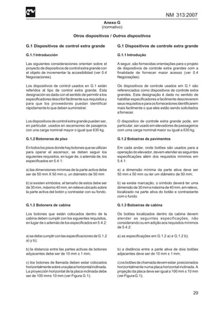 NM 313:2007
29
Anexo G
(normativo)
Otros dispositivos / Outros dispositivos
G.1 Dispositivos de control extra grande
G.1.1Introducción
Las siguientes consideraciones orientan sobre el
proyectodedispositivosdecontrolextragrandecon
el objeto de incrementar la accesibilidad (ver 0.4
Negociaciones).
Los dispositivos de control usados en G.1 están
referidos al tipo de control extra grande. Esta
designación es dada con el sentido de permitir a los
especificadoresdescribirfácilmentesusrequisitosy
para que los proveedores puedan identificar
rápidamente lo que deben suministrar.
Losdispositivosdecontrolextragrandepuedenser,
en particular, usados en ascensores de pasajeros
con una carga nominal mayor o igual que 630 kg.
G.1.2 Botoneras de piso
Entodoslospisosdondehaybotonesqueseutilizan
para operar el ascensor, se deben seguir los
siguientes requisitos, en lugar de, o además de, los
especificados en 5.4.1:
a) las dimensiones mínimas de la parte activa debe
ser de 50 mm X 50 mm o, un diámetro de 50 mm
b) si existen símbolos, el tamaño de estos debe ser
de30mm,máximo40mm,enrelieveubicadosobre
la parte activa del botón y contrastar con su fondo.
G.1.3 Botonera de cabina
Los botones que están colocados dentro de la
cabina deben cumplir con los siguientes requisitos,
enlugardeoademásdelosespecificadosen5.4.2:
a)sedebecumplirconlasespecificacionesdeG.1.2
a) y b);
b) la distancia entre las partes activas de botones
adyacentes debe ser de 10 mm ± 1 mm;
c) los botones de llamada deben estar colocados
horizontalmentesobreunaplacahorizontalinclinada.
La proyección horizontal de la placa inclinada debe
ser de 100 mm± 10 mm (ver Figura G.1);
G.1 Dispositivos de controle extra grande
G.1.1 Introdução
A seguir, são fornecidas orientações para o projeto
de dispositivos de controle extra grandes com a
finalidade de fornecer maior acesso (ver 0.4
Negociações)
Os dispositivos de controle usados em G.1 são
referenciados como dispositivos de controle extra
grandes. Esta designação é dada no sentido de
habilitar especificadores a facilmente descreverem
seusrequisitoseparaosfornecedoresidentificarem
mais facilmente o que eles estão sendo solicitados
afornecer.
O dispositivo de controle extra grande pode, em
particular,serusadoemelevadoresdepassageiros
com uma carga nominal maior ou igual a 630 kg.
G.1.2 Botoeiras de pavimentos
Em cada andar, onde botões são usados para a
operaçãodoelevador,devematenderasseguintes
especificações além dos requisitos mínimos em
5.4.1:
a) a dimensão mínima da parte ativa deve ser
50 mm x 50 mm ou ter um diâmetro de 50 mm;
b) se existe marcação, o símbolo deverá ter uma
dimensãode30mmemáximade40mm,emrelevo,
localizado na parte ativa do botão e contrastante
com o fundo.
G.1.3 Botoeiras de cabina
Os botões localizados dentro da cabina devem
atender as seguintes especificações, não
considerandoouemadiçãoaosrequisitosmínimos
de 5.4.2:
a) as especificações em G.1.2 a) e G.1.2 b);
b) a distância entre a parte ativa de dois botões
adjacentes deve ser de 10 mm ± 1 mm;
c)osbotõesdechamadadevemestar posicionados
horizontalmentenumaplacahorizontalinclinada.A
projeção da placa deve ser igual a 100 mm ± 10 mm
(verFiguraG.1);
 