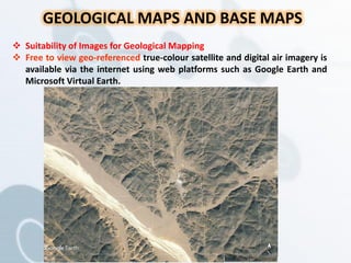 GEOLOGICAL MAPS AND BASE MAPS
 Suitability of Images for Geological Mapping
 Free to view geo-referenced true-colour satellite and digital air imagery is
available via the internet using web platforms such as Google Earth and
Microsoft Virtual Earth.
 