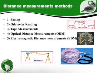 Distance measurements methods
• 1- Pacing
• 2- Odometer Reading
• 3- Tape Measurements
• 4) Optical Distance Measurements (ODM)
• 5) Electromagnetic Distance measurements (EDM)
 