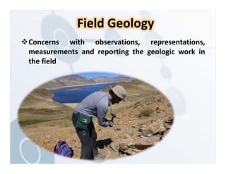 Concerns with observations, representations,
measurements and reporting the geologic work in
the field
Field Geology
 