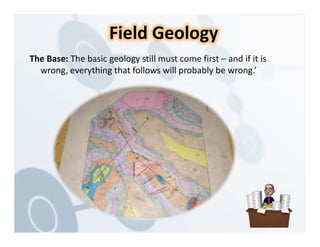 The Base: The basic geology still must come first – and if it is
wrong, everything that follows will probably be wrong.’
Field Geology
 