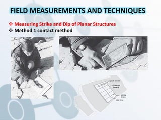  Measuring Strike and Dip of Planar Structures
 Method 1 contact method
FIELD MEASUREMENTS AND TECHNIQUES
 