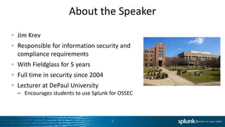 About the Speaker
Jim Krev
Responsible for information security and
compliance requirements
With Fieldglass for 5 years
Full time in security since 2004
Lecturer at DePaul University
– Encourages students to use Splunk for OSSEC



                                    3
 