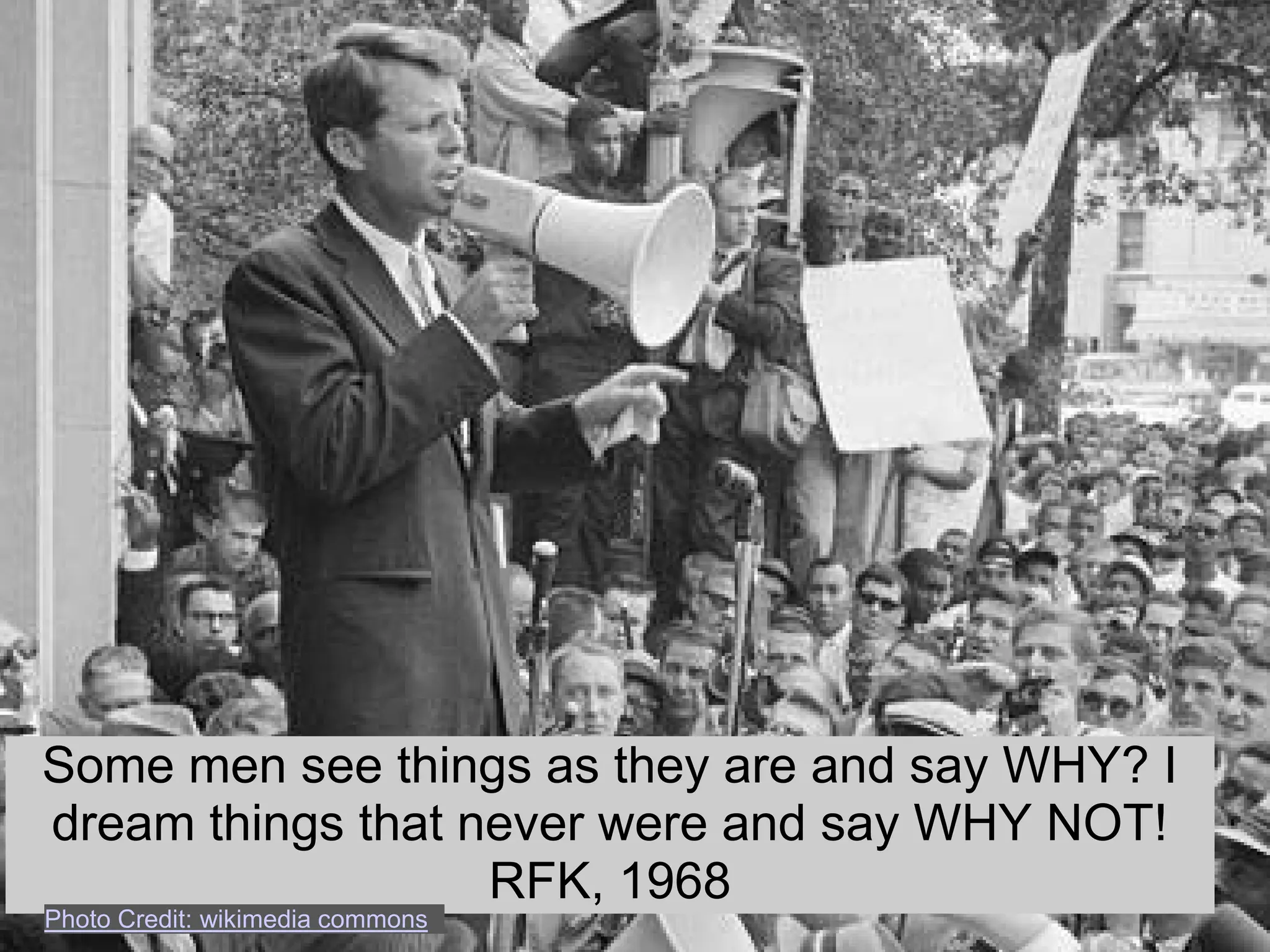 Some men see things as they are and say WHY? I
dream things that never were and say WHY NOT!
                   RFK, 1968
Photo Credit: wikimedia commons
 