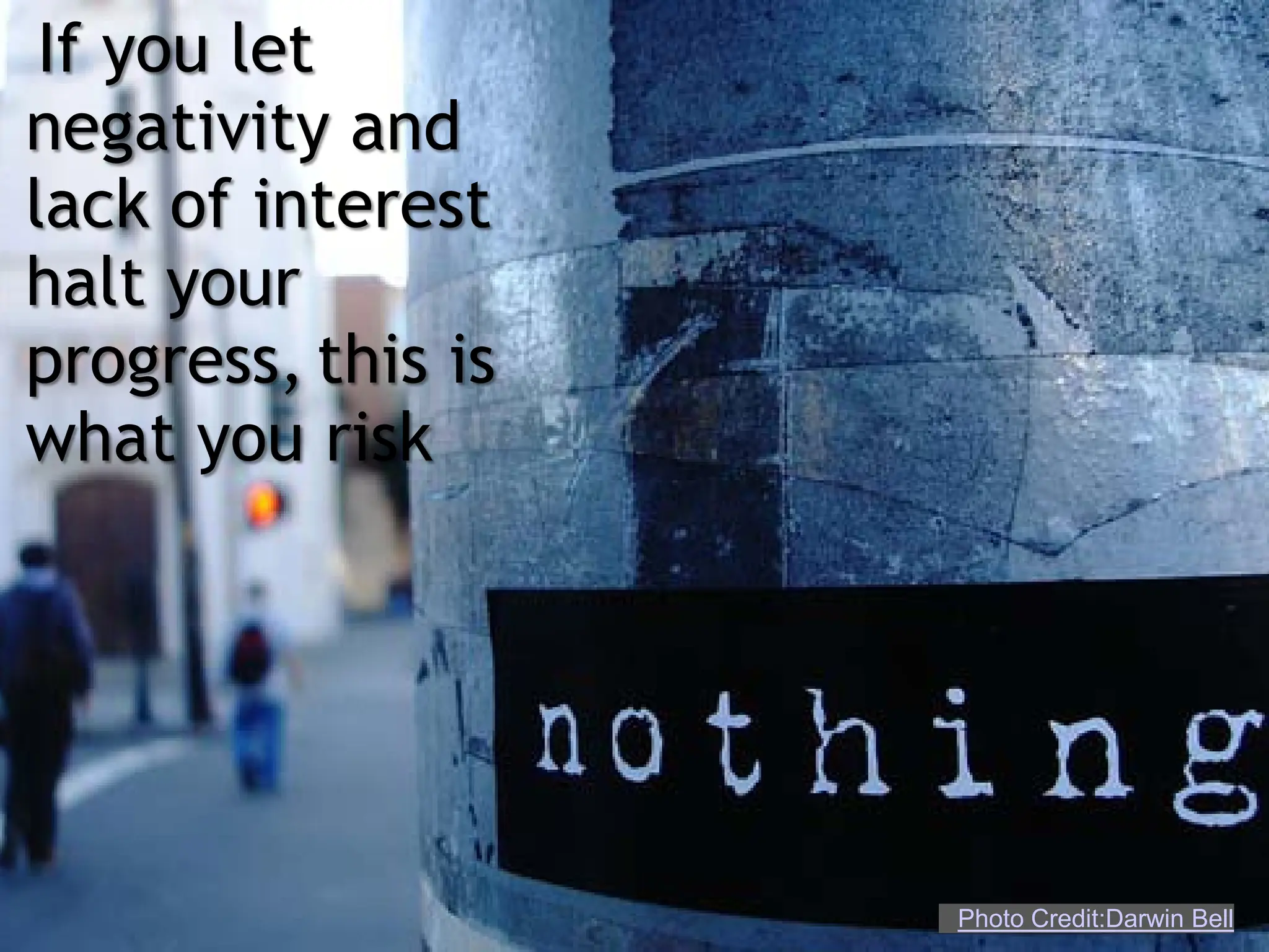 If you let
negativity and
lack of interest
halt your
progress, this is
what you risk




                    Photo Credit:Darwin Bell
 