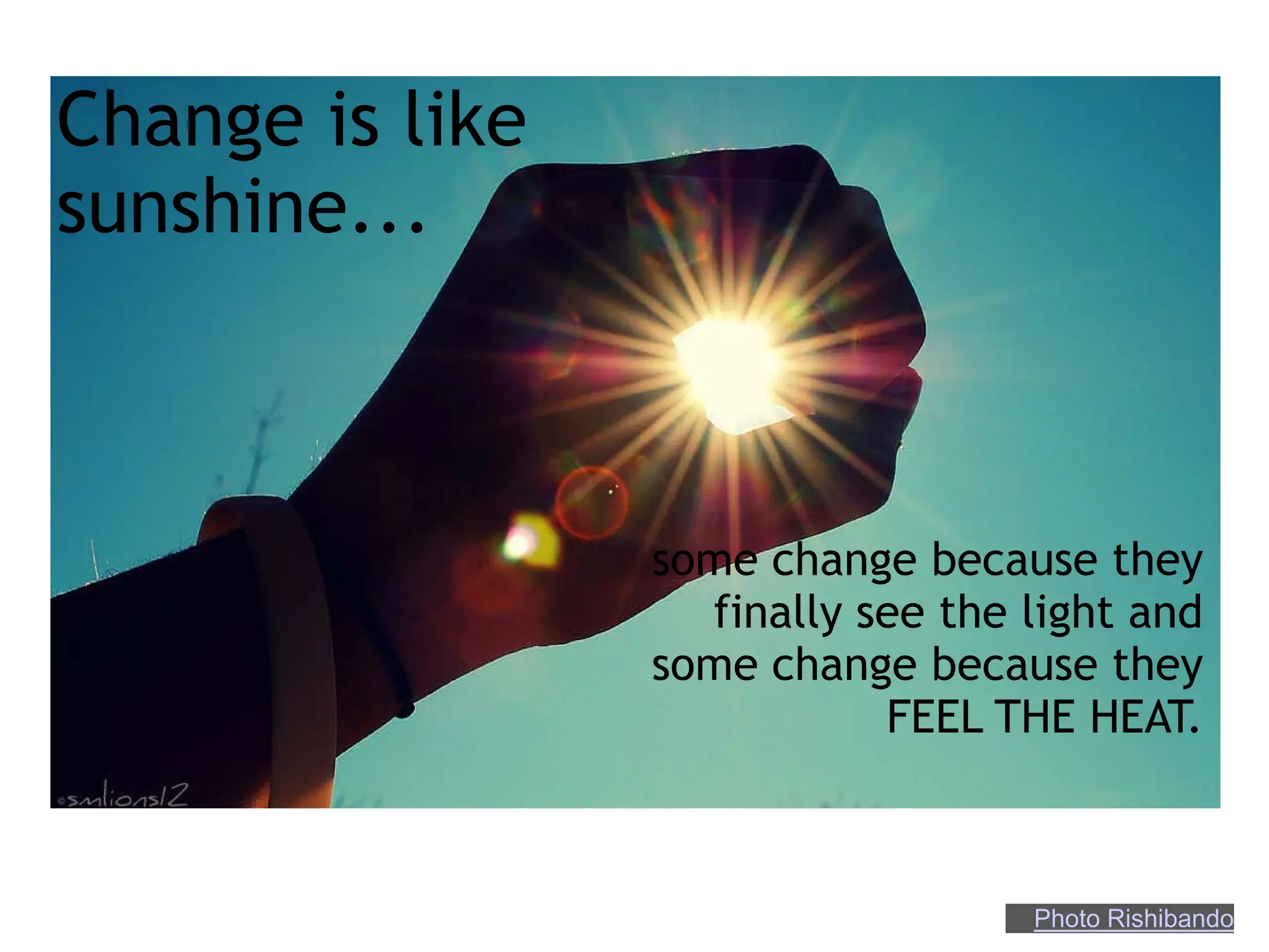 Change is like
sunshine...



                 some change because they
                   finally see the light and
                 some change because they
                            FEEL THE HEAT.



                                   Photo Rishibando
 