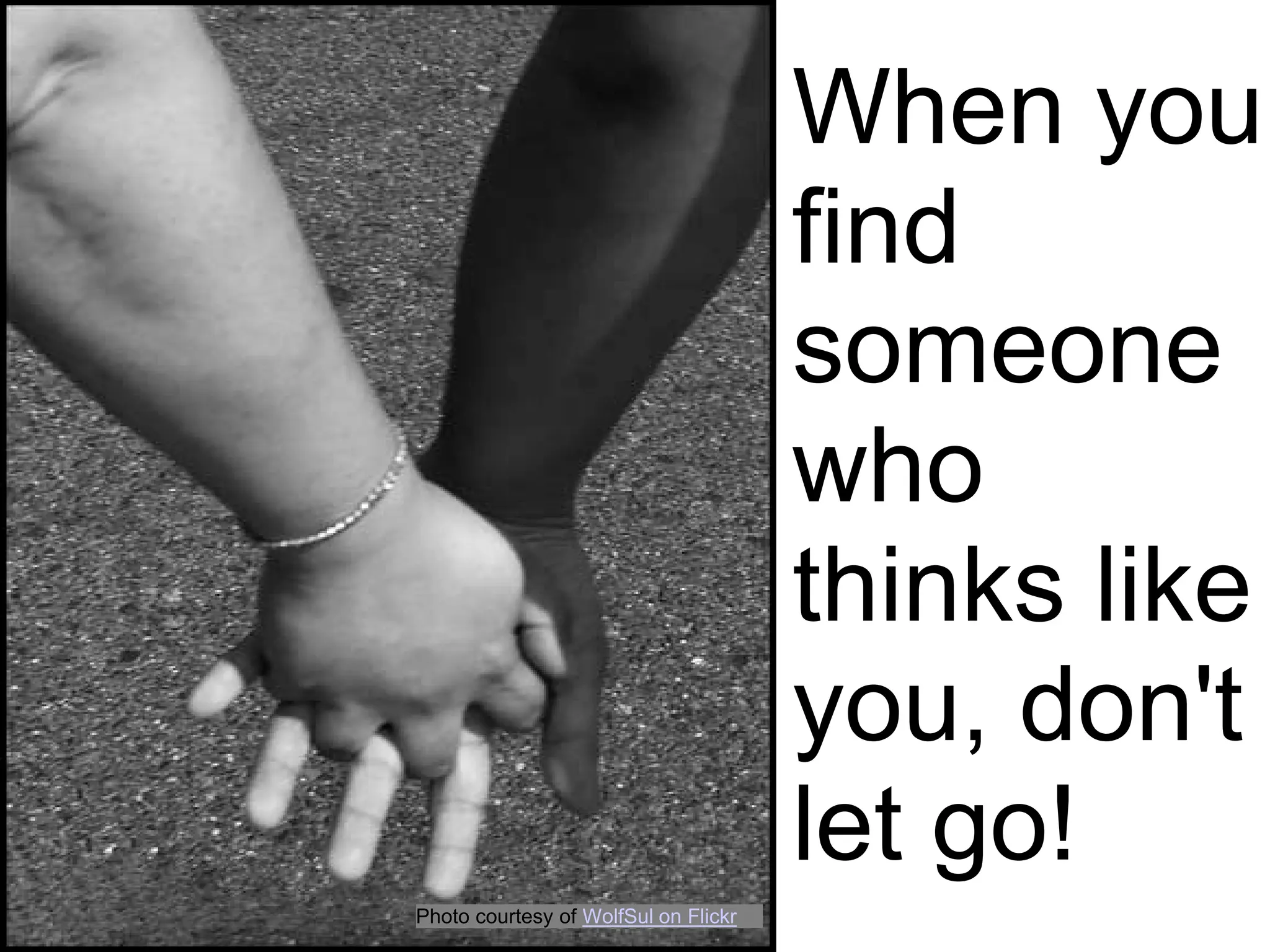 When you
                                      find
                                      someone
                                      who
                                      thinks like
                                      you, don't
                                      let go!
Photo courtesy of WolfSul on Flickr
 