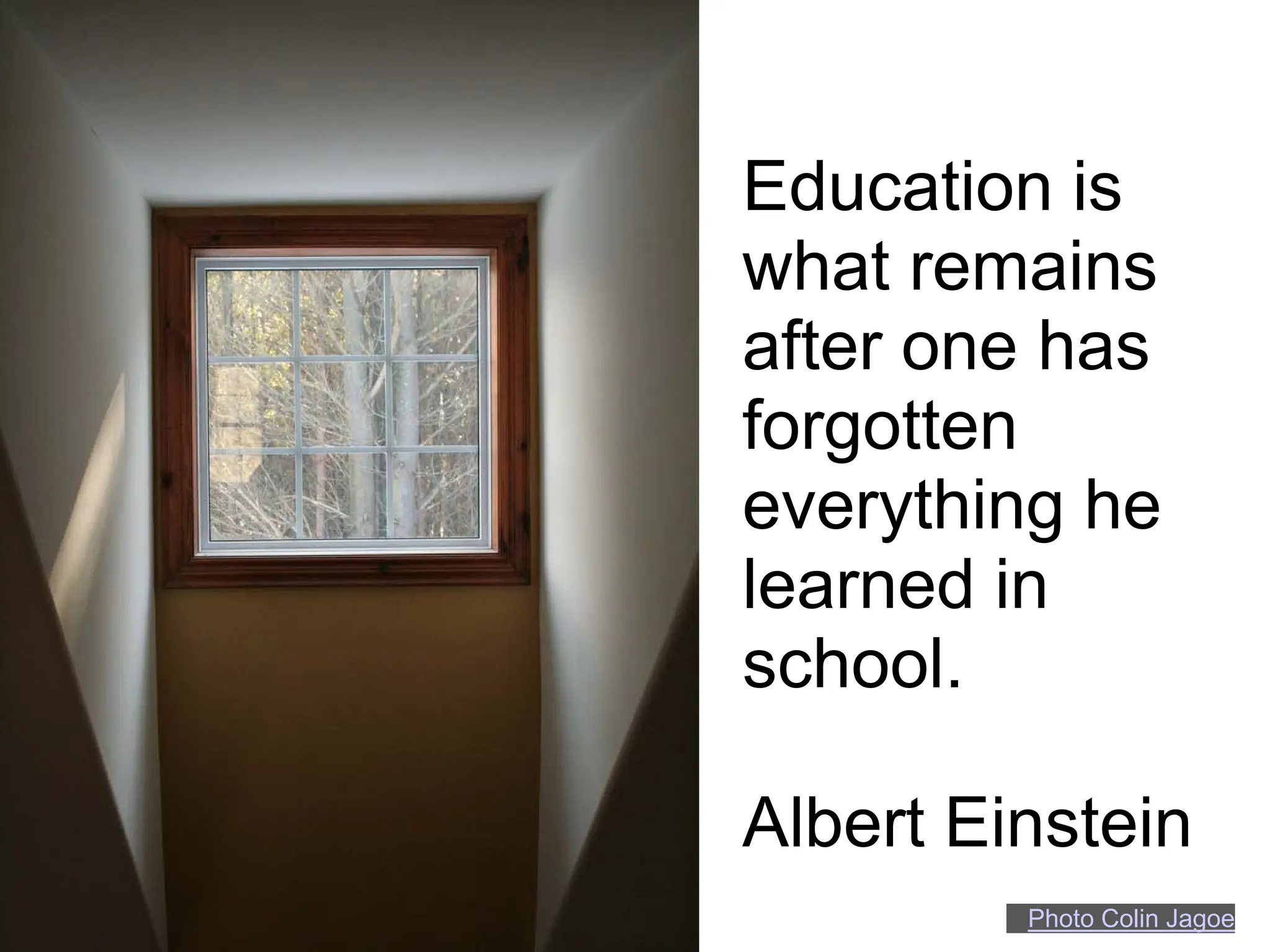 Education is
what remains
after one has
forgotten
everything he
learned in
school.

Albert Einstein
         Photo Colin Jagoe
 