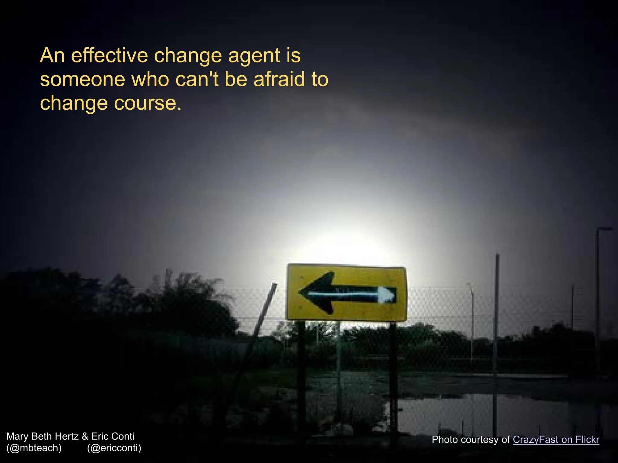 An effective change agent is
       someone who can't be afraid to
       change course.




Mary Beth Hertz & Eric Conti            Photo courtesy of CrazyFast on Flickr
(@mbteach)       (@ericconti)
 