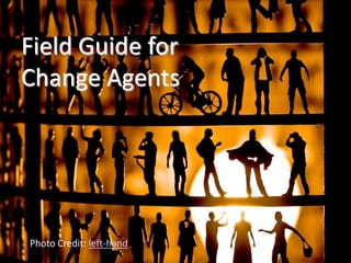 Field Guide for
Change Agents




Photo Credit: left-hand
 