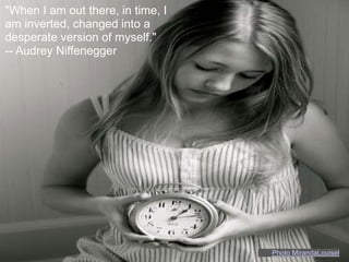 "When I am out there, in time, I
am inverted, changed into a
desperate version of myself."
-- Audrey Niffenegger




     ...