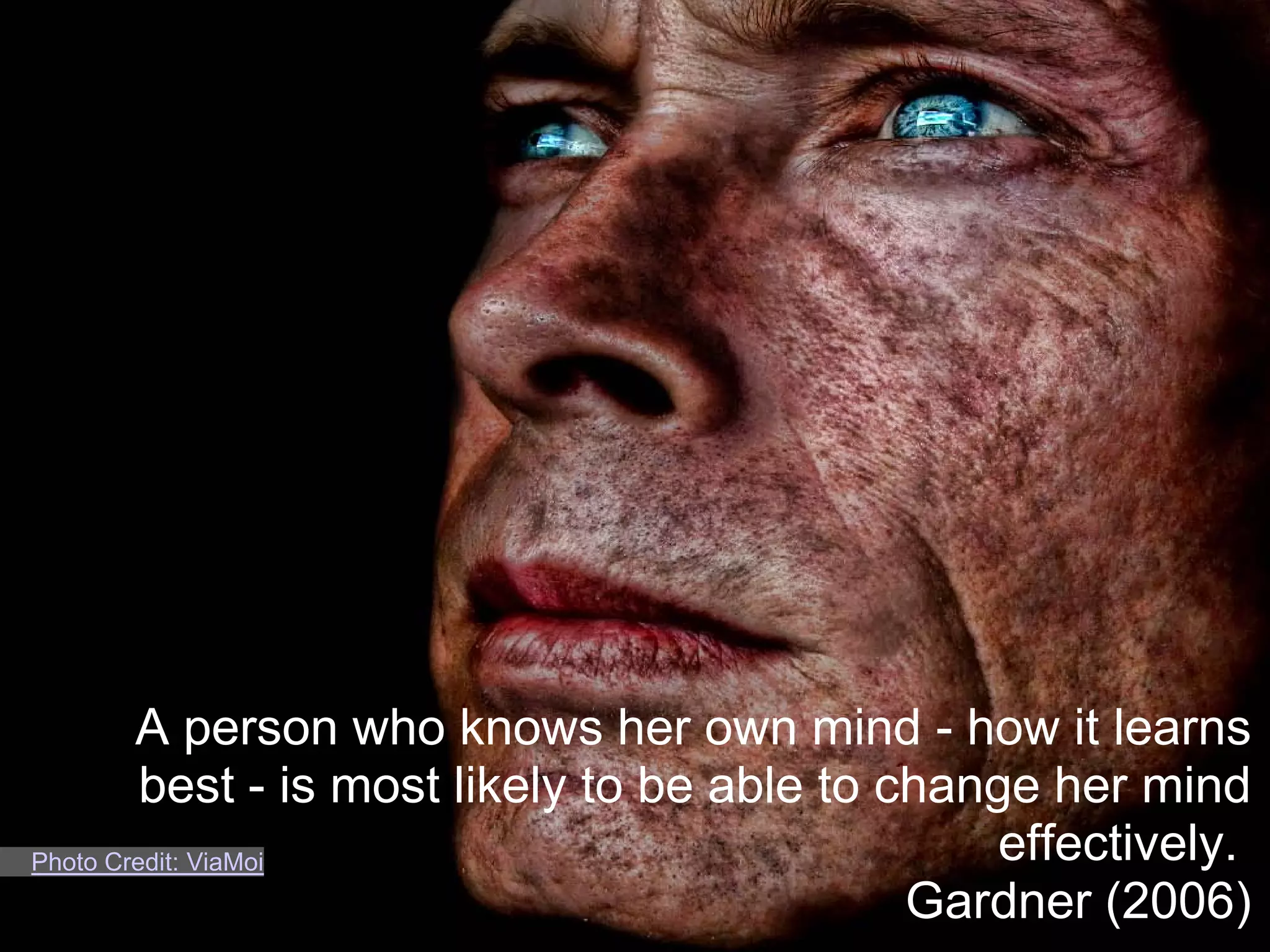 A person who knows her own mind - how it learns
         best - is most likely to be able to change her mind
Photo Credit: ViaMoi                              effectively.
                                              Gardner (2006)
 