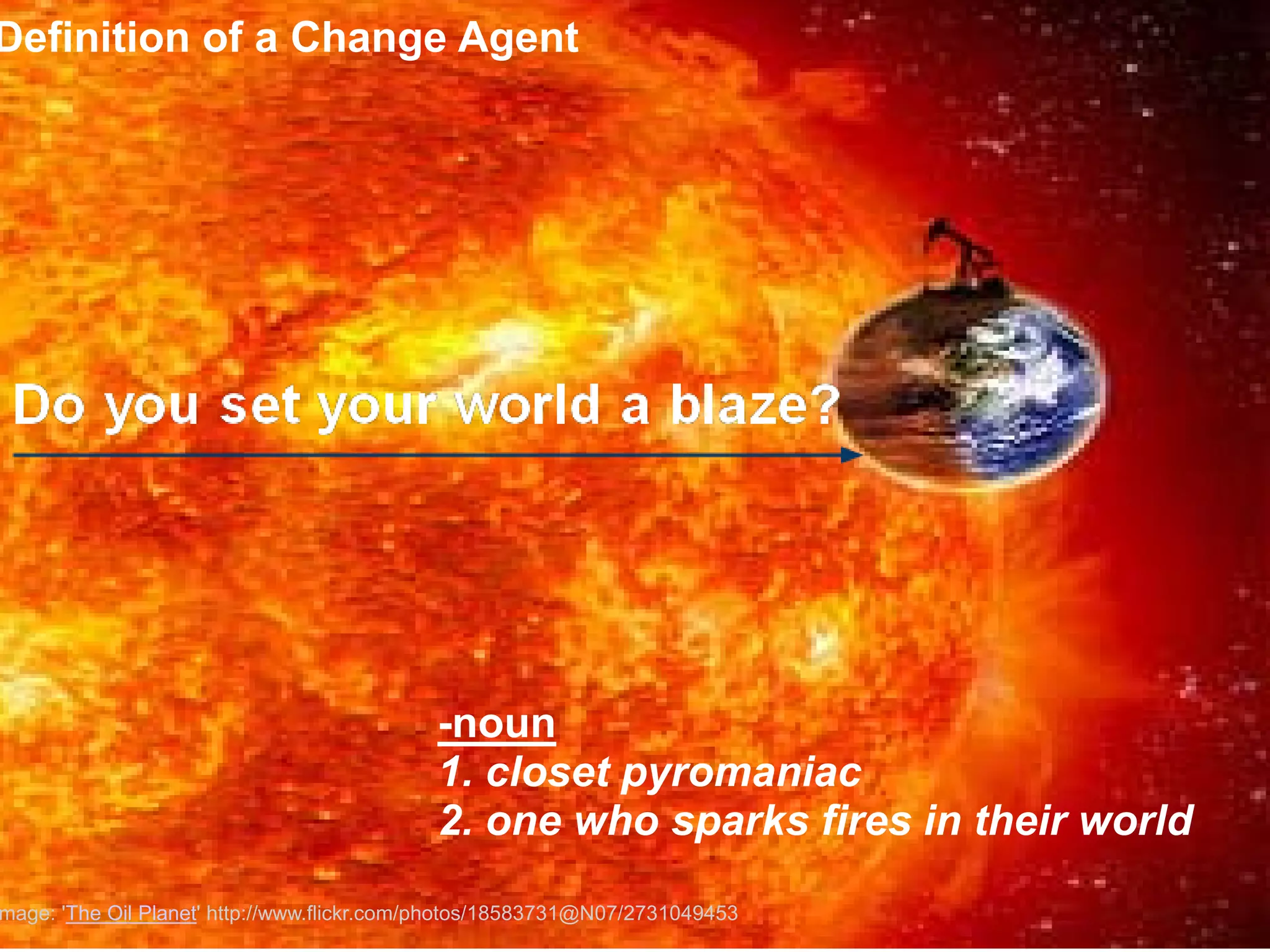 Definition of a Change Agent




                                            -noun
                                            1. closet pyromaniac
                                            2. one who sparks fires in their world
                                Jason(raventech) Ramsden
mage: 'The Oil Planet' http://www.flickr.com/photos/18583731@N07/2731049453
 