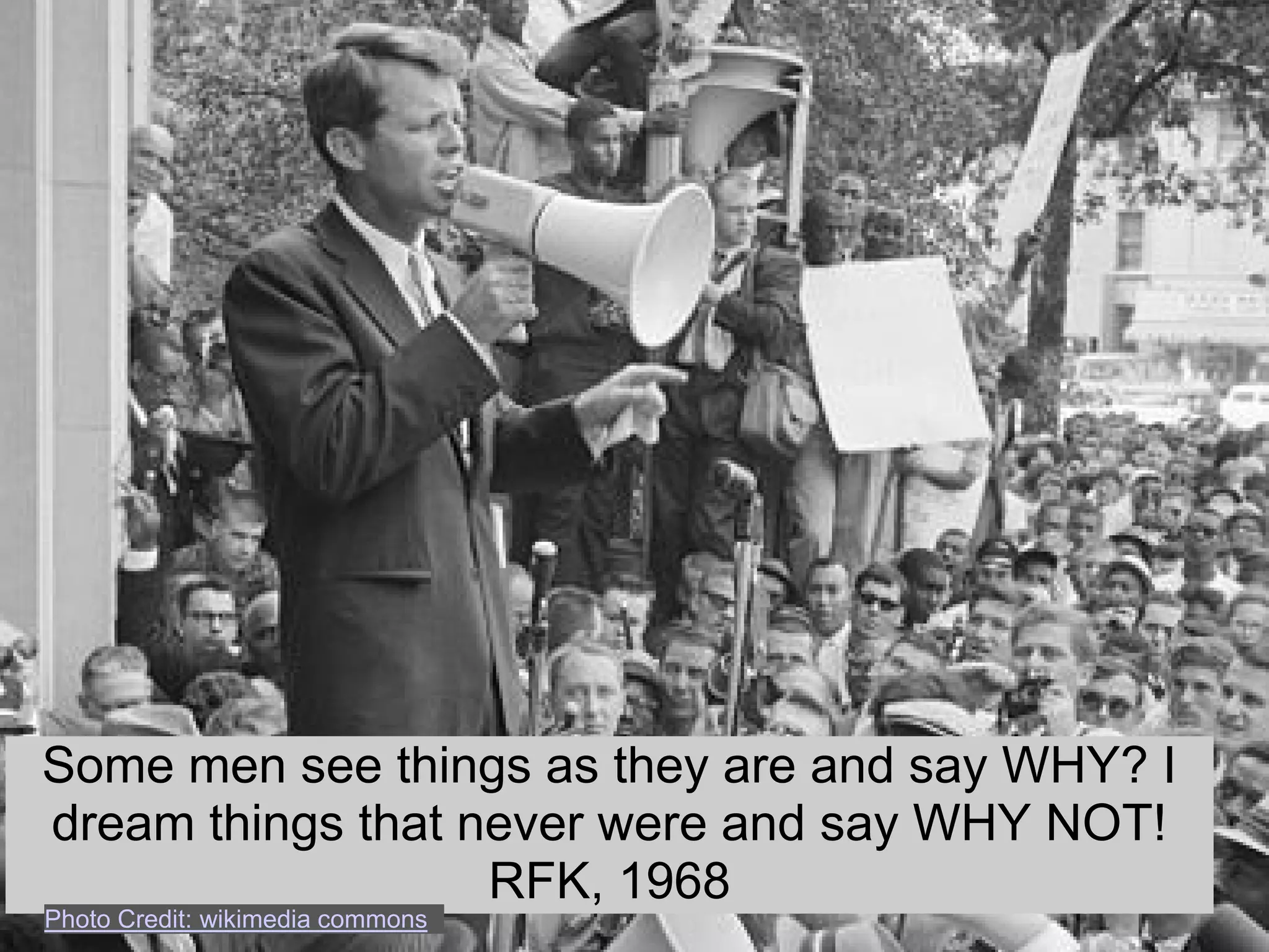 Some men see things as they are and say WHY? I
dream things that never were and say WHY NOT!
                   RFK, 1968
Photo Credit: wikimedia commons
 