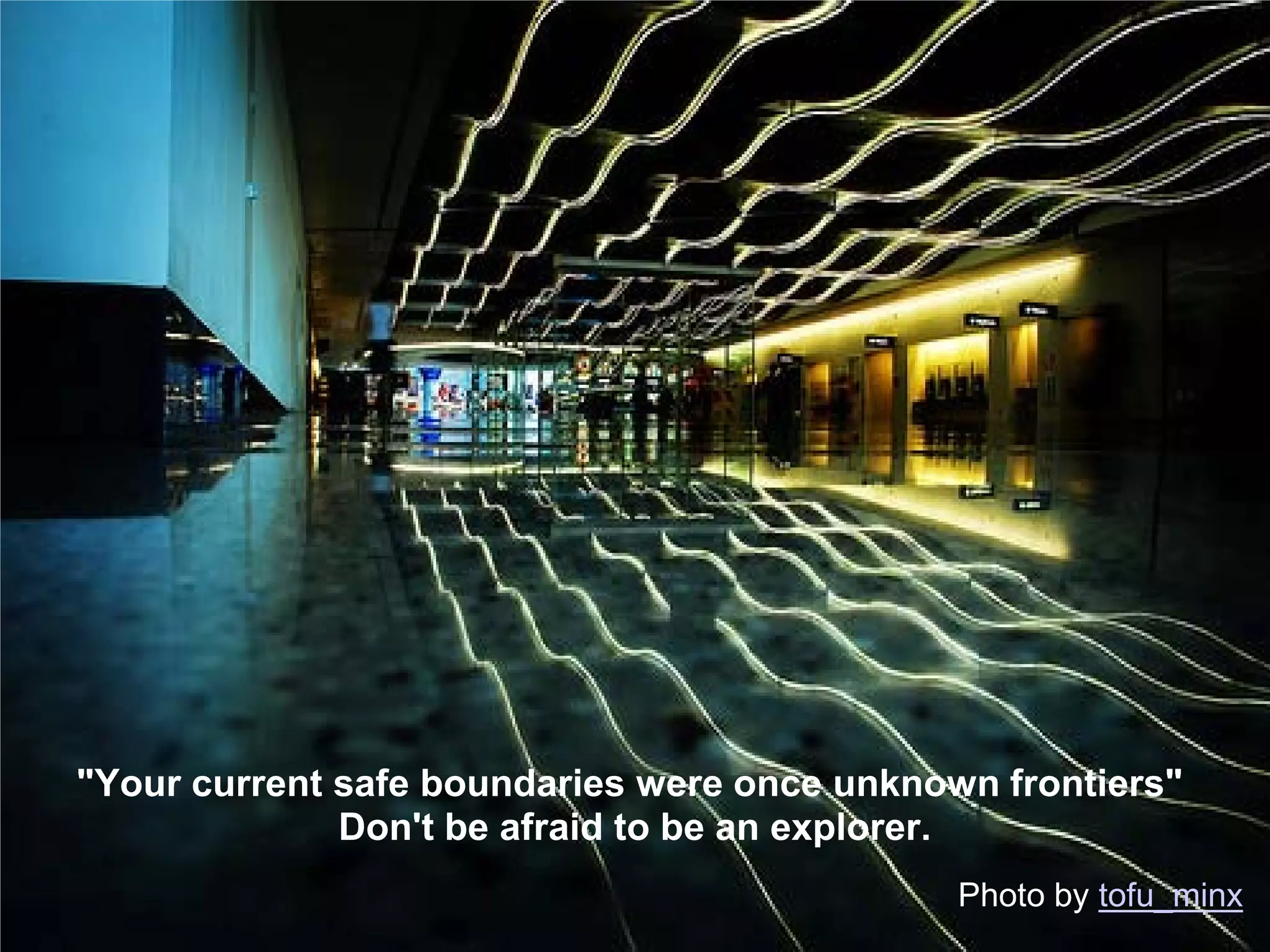 "Your current safe boundaries were once unknown frontiers"
              Don't be afraid to be an explorer.
                                              Photo by tofu_minx
 
