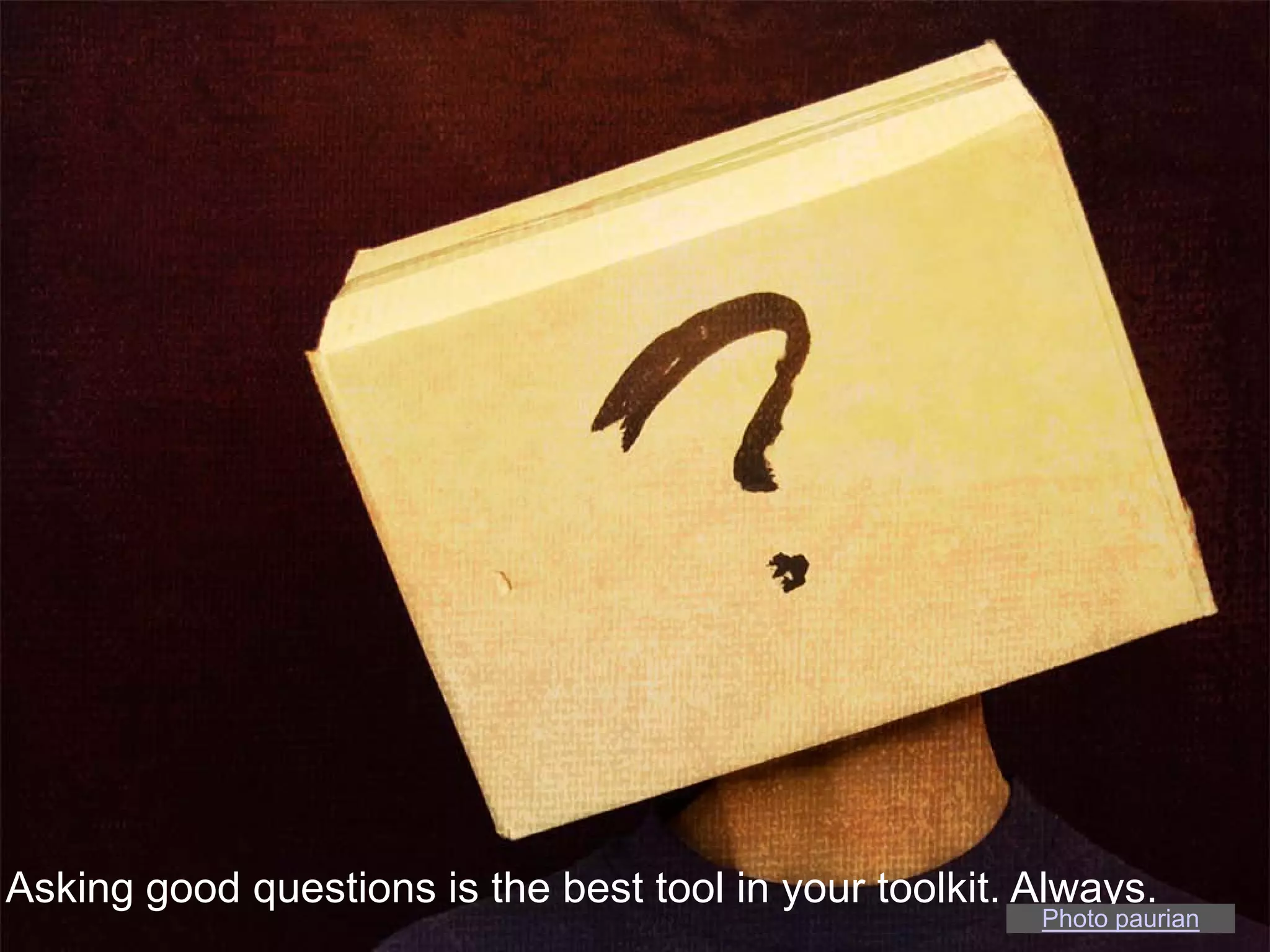 Asking good questions is the best tool in your toolkit. Always.
                                                        Photo paurian
 