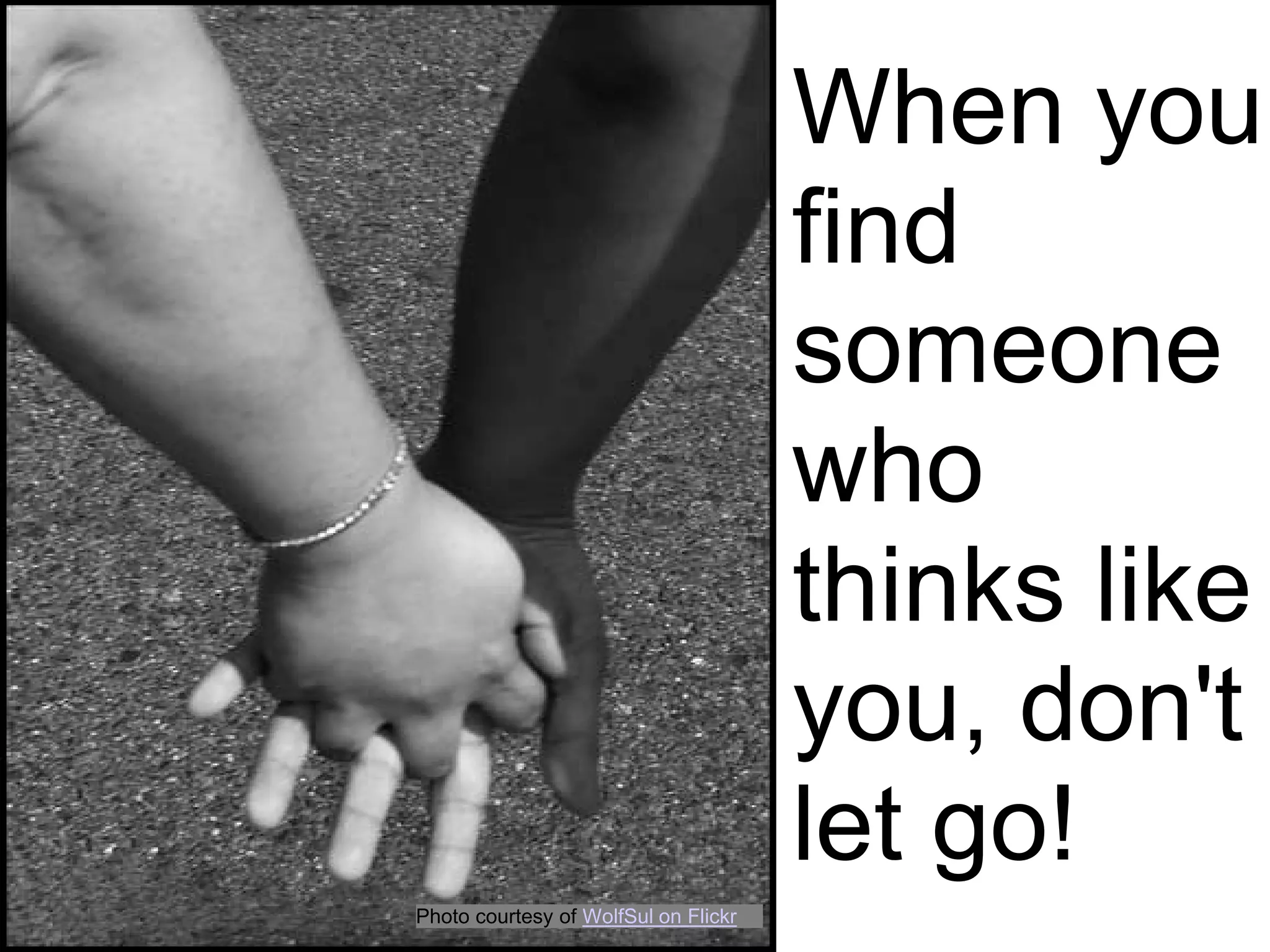 When you
                                      find
                                      someone
                                      who
                                      thinks like
                                      you, don't
                                      let go!
Photo courtesy of WolfSul on Flickr
 