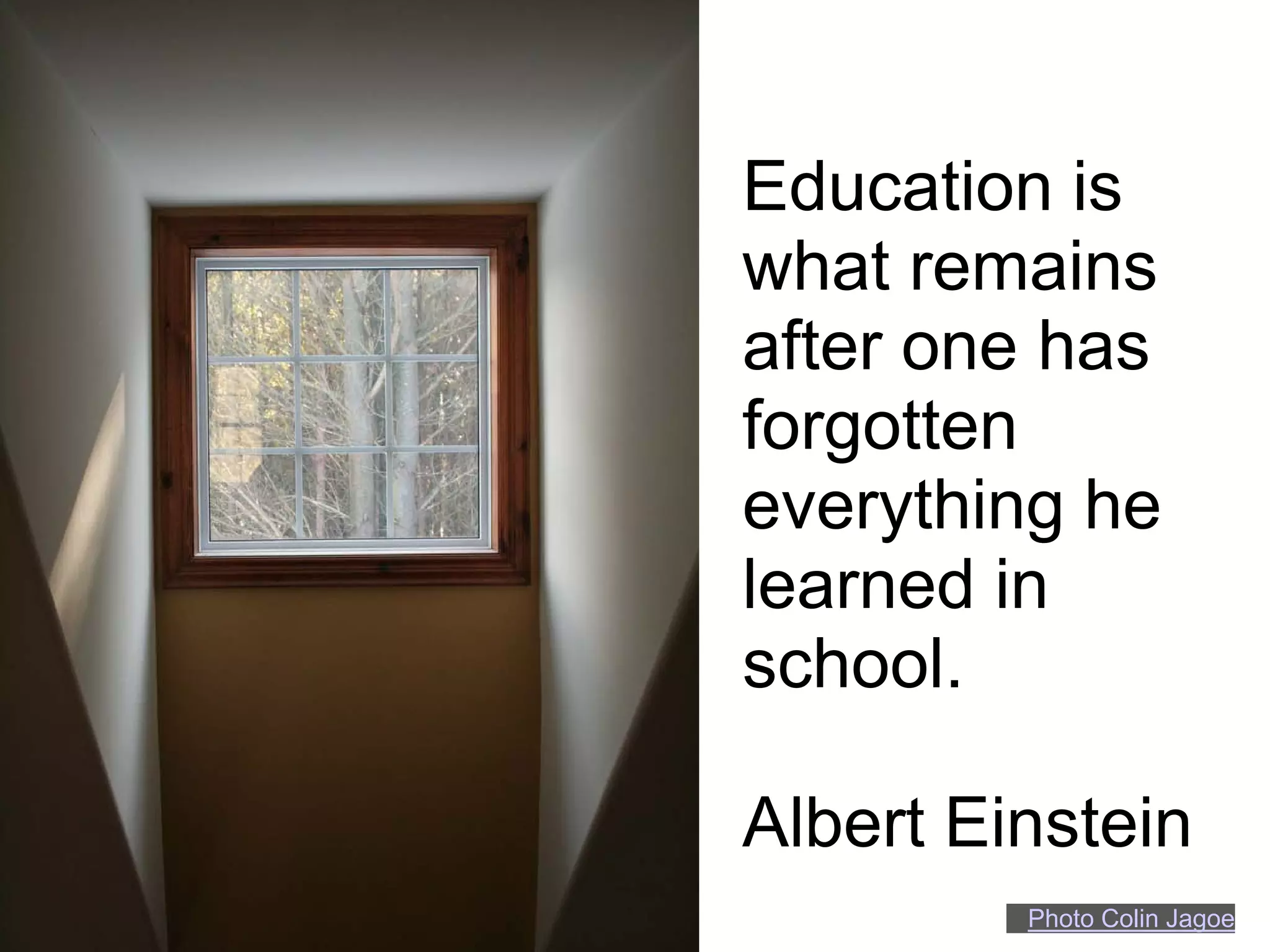 Education is
what remains
after one has
forgotten
everything he
learned in
school.

Albert Einstein
         Photo Colin Jagoe
 
