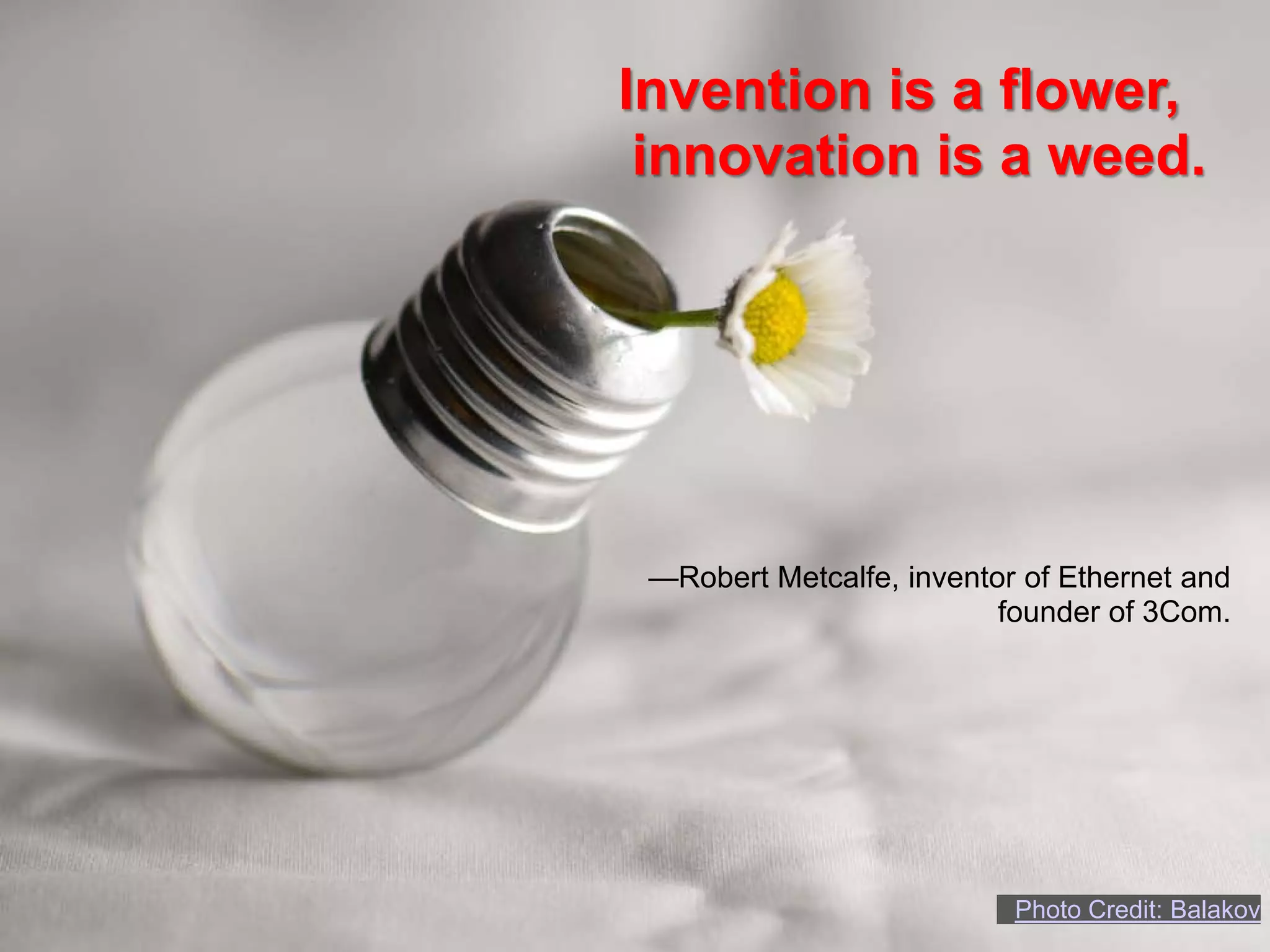 Invention is a flower,
 innovation is a weed.




 —Robert Metcalfe, inventor of Ethernet and
                          founder of 3Com.




                           Photo Credit: Balakov
 
