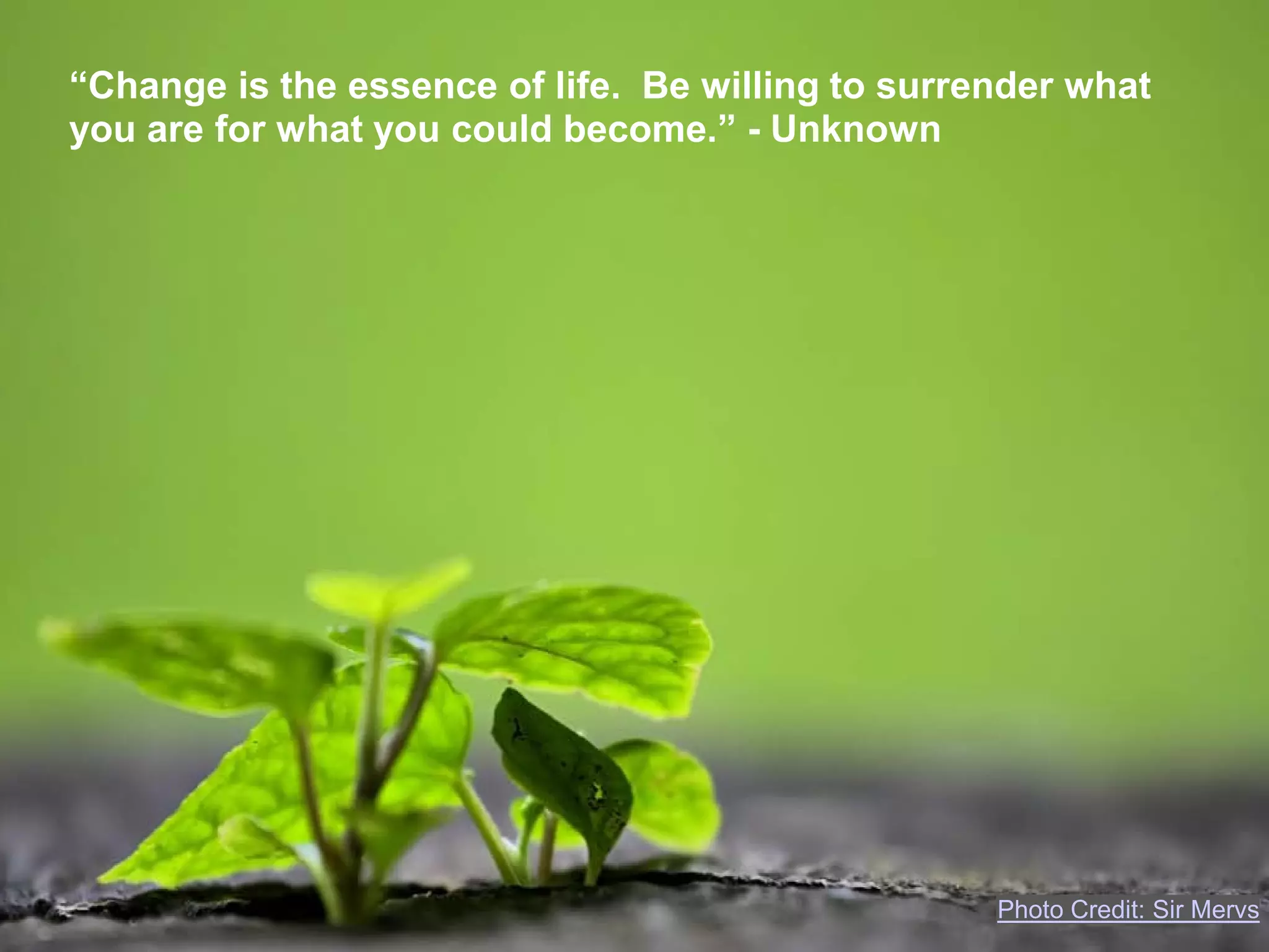 “Change is the essence of life. Be willing to surrender what
you are for what you could become.” - Unknown




                                                   Photo Credit: Sir Mervs
 