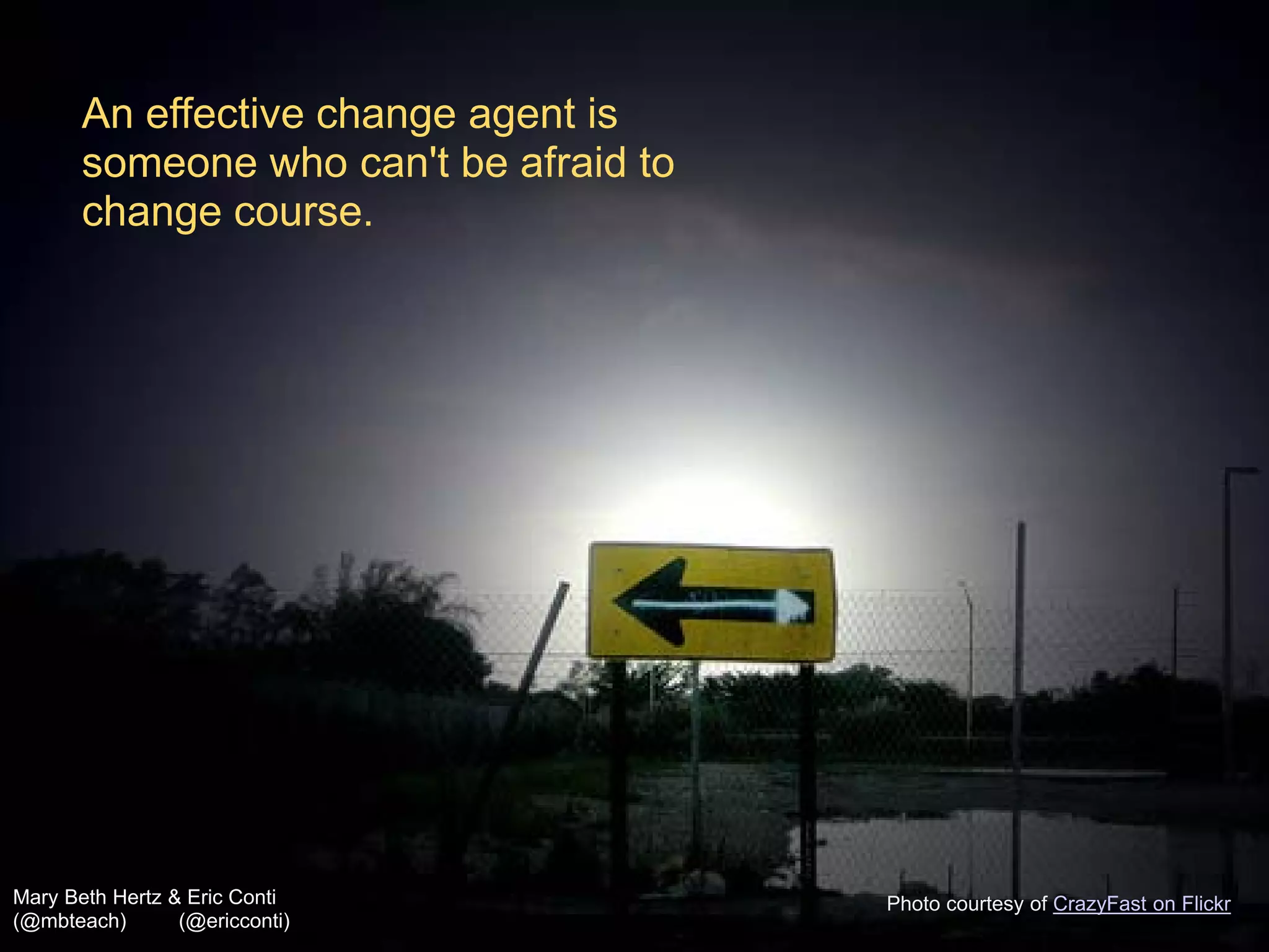 An effective change agent is
       someone who can't be afraid to
       change course.




Mary Beth Hertz & Eric Conti            Photo courtesy of CrazyFast on Flickr
(@mbteach)       (@ericconti)
 