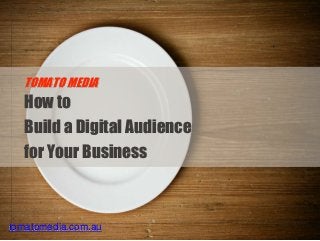 tomatomedia.com.au
How to
Build a Digital Audience
for Your Business
TOMATO MEDIA
 