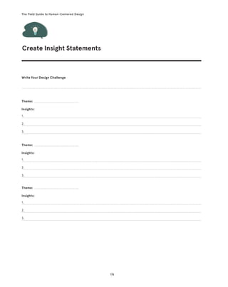 176
The Field Guide to Human-Centered Design
Create Insight Statements
Write Your Design Challenge
Theme:
Theme:
Theme:
Insights:
Insights:
Insights:
1.
1.
1.
2.
2.
2.
3.
3.
3.
 
